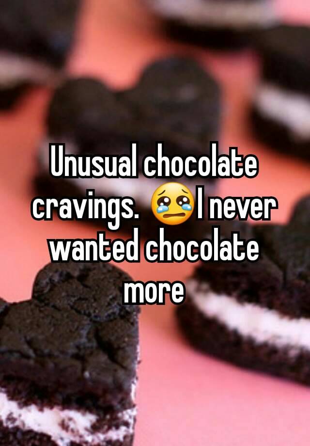 Unusual Chocolate Cravings. 😢i Never Wanted Chocolate More