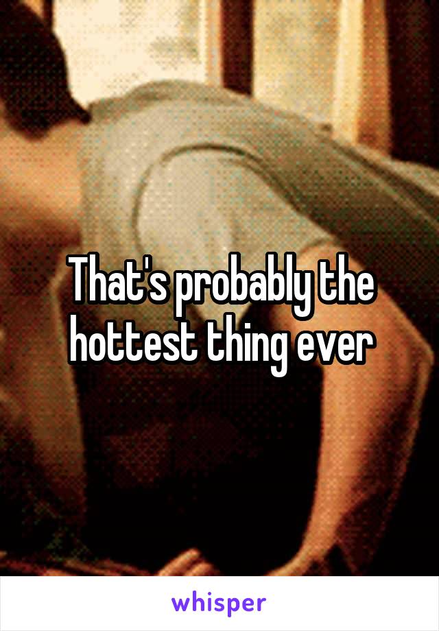That's probably the hottest thing ever