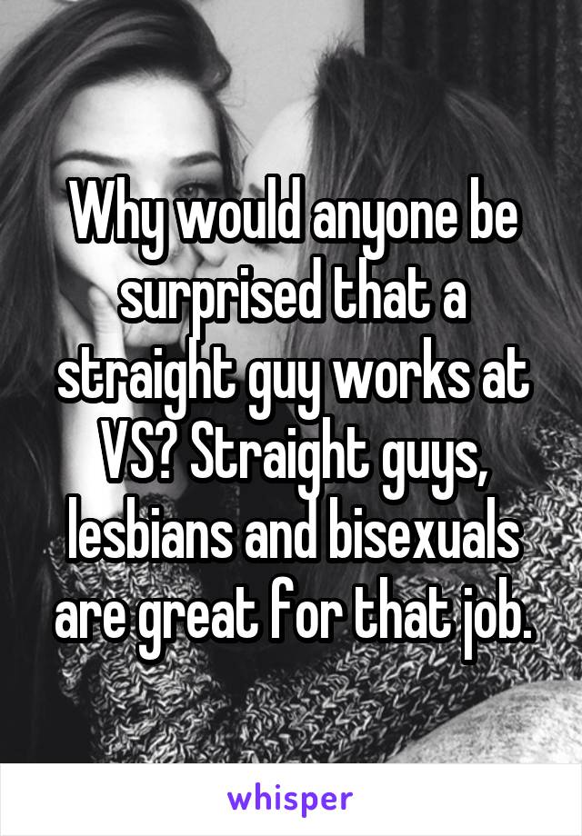 Why would anyone be surprised that a straight guy works at VS? Straight guys, lesbians and bisexuals are great for that job.