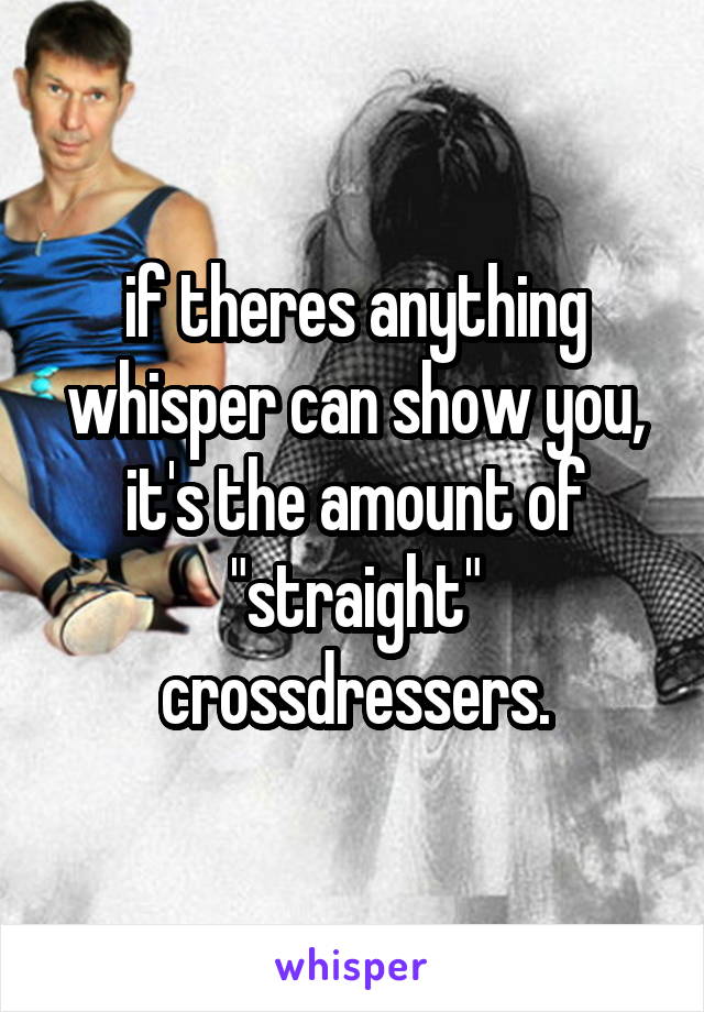 if theres anything whisper can show you, it's the amount of "straight" crossdressers.