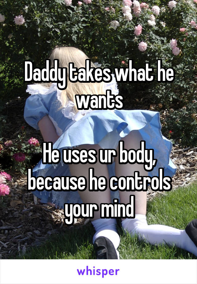 Daddy takes what he wants

He uses ur body, because he controls your mind