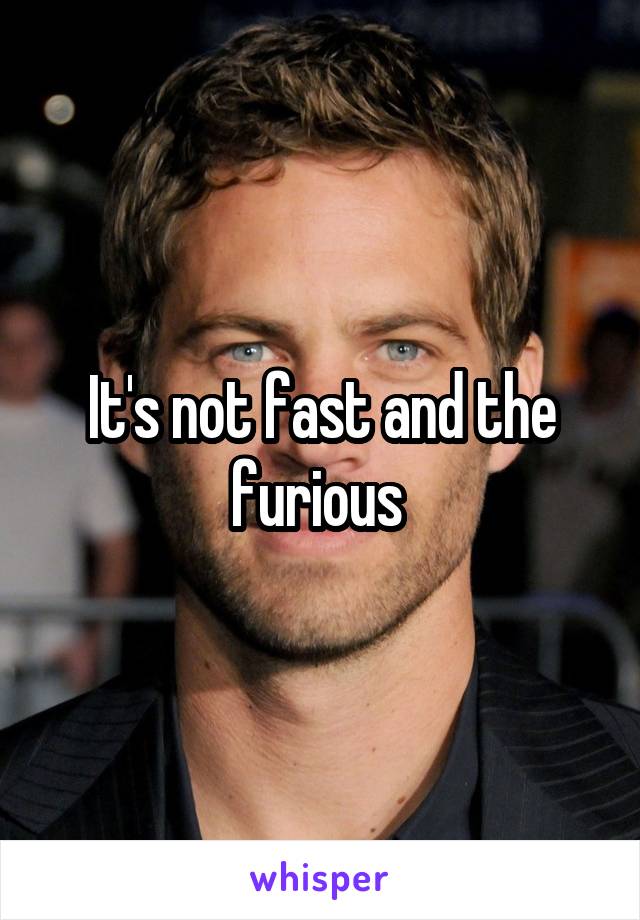 It's not fast and the furious 