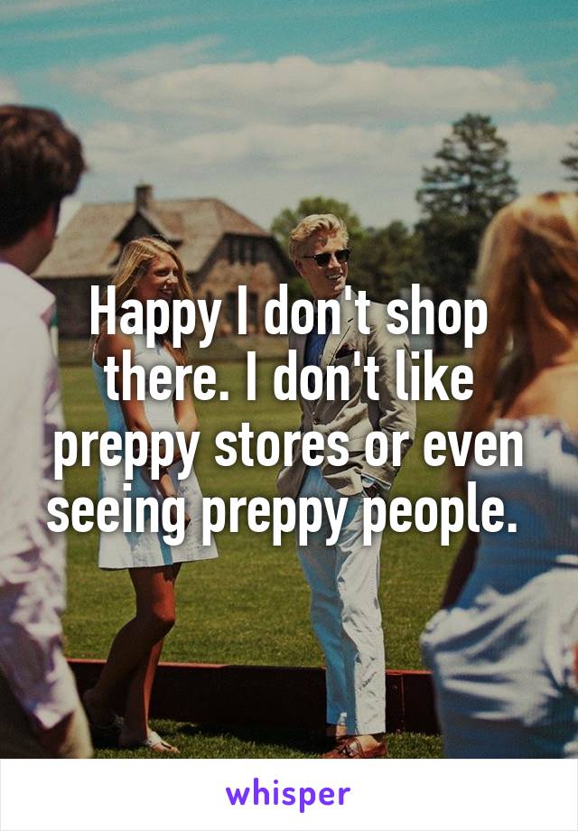 Happy I don't shop there. I don't like preppy stores or even seeing preppy people. 