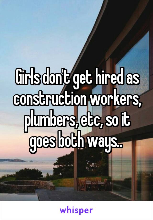 Girls don't get hired as construction workers, plumbers, etc, so it goes both ways.. 