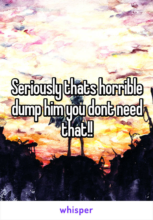 Seriously thats horrible dump him you dont need that!!