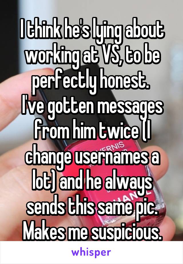 I think he's lying about working at VS, to be perfectly honest. 
I've gotten messages from him twice (I change usernames a lot) and he always sends this same pic. Makes me suspicious.