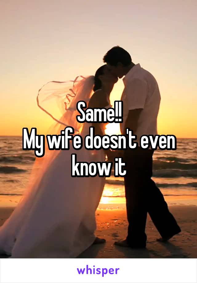 Same!!
My wife doesn't even know it