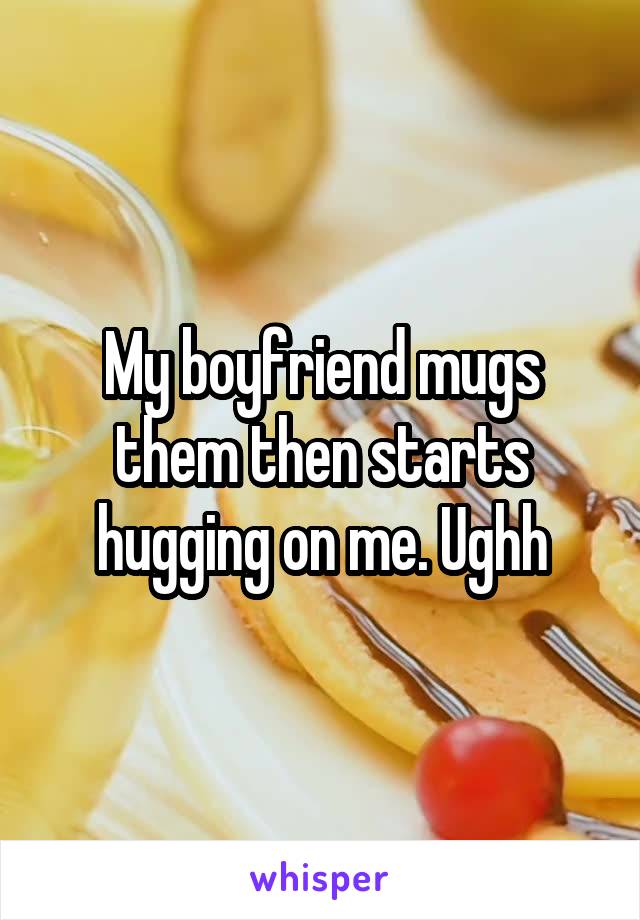 My boyfriend mugs them then starts hugging on me. Ughh
