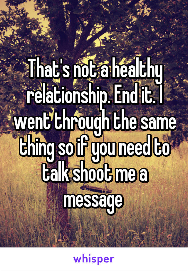 That's not a healthy relationship. End it. I went through the same thing so if you need to talk shoot me a message 