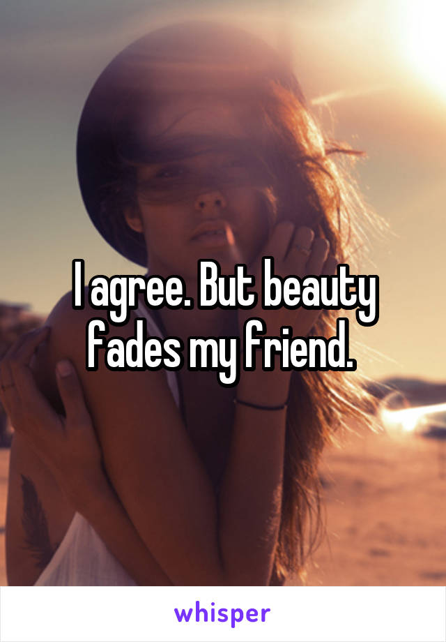 I agree. But beauty fades my friend. 