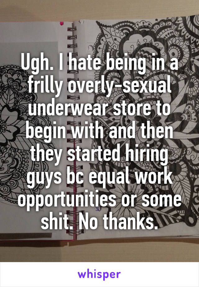 Ugh. I hate being in a frilly overly-sexual underwear store to begin with and then they started hiring guys bc equal work opportunities or some shit. No thanks.