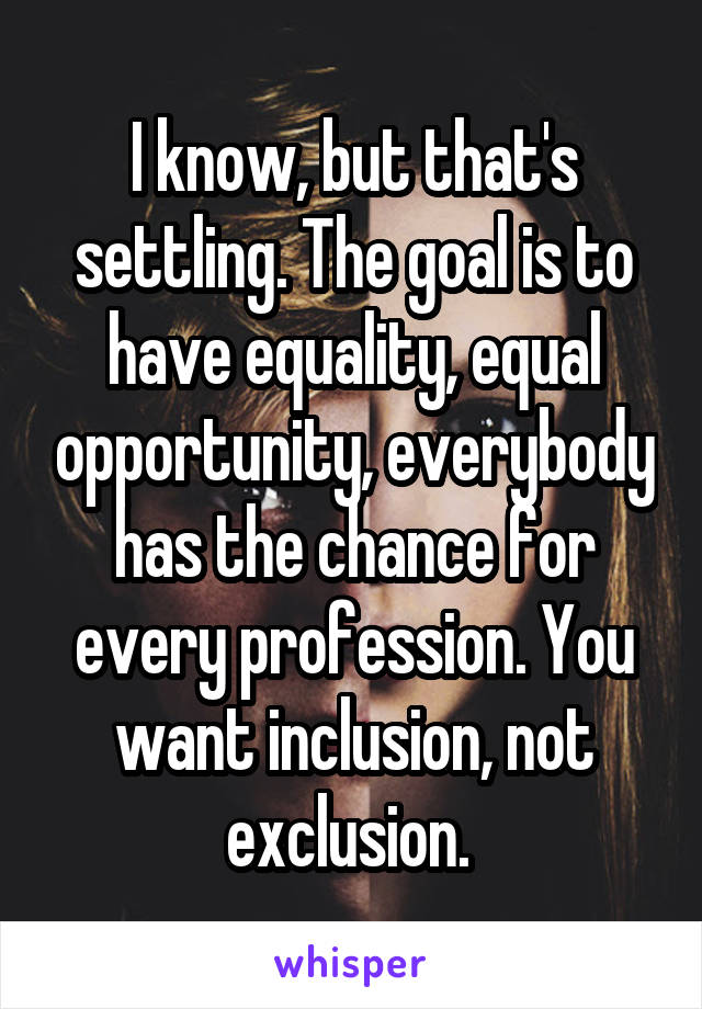 I know, but that's settling. The goal is to have equality, equal opportunity, everybody has the chance for every profession. You want inclusion, not exclusion. 