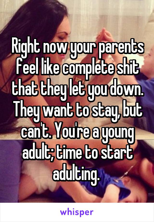 Right now your parents feel like complete shit that they let you down. They want to stay, but can't. You're a young adult; time to start adulting. 