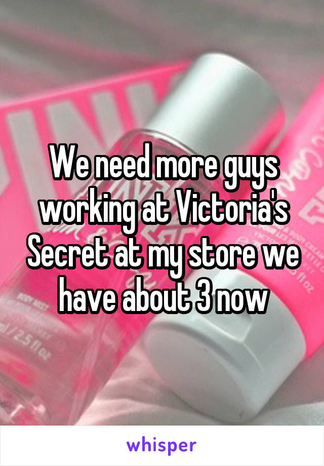 We need more guys working at Victoria's Secret at my store we have about 3 now