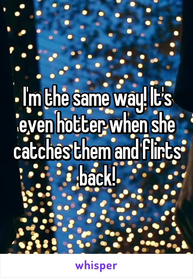 I'm the same way! It's even hotter when she catches them and flirts back!