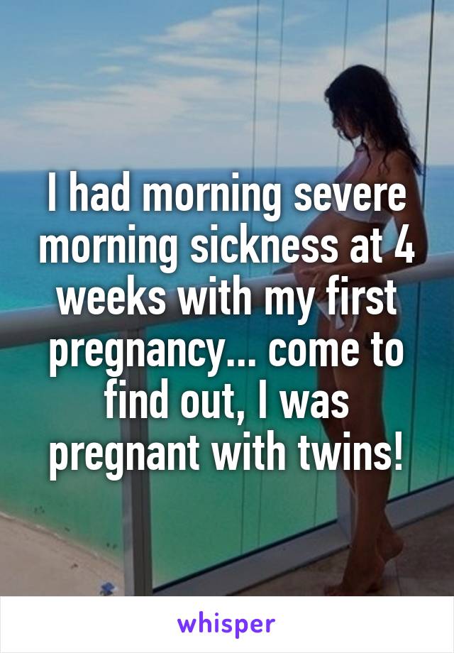 I had morning severe morning sickness at 4 weeks with my first pregnancy... come to find out, I was pregnant with twins!