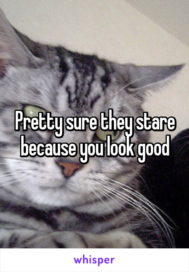 Pretty sure they stare because you look good