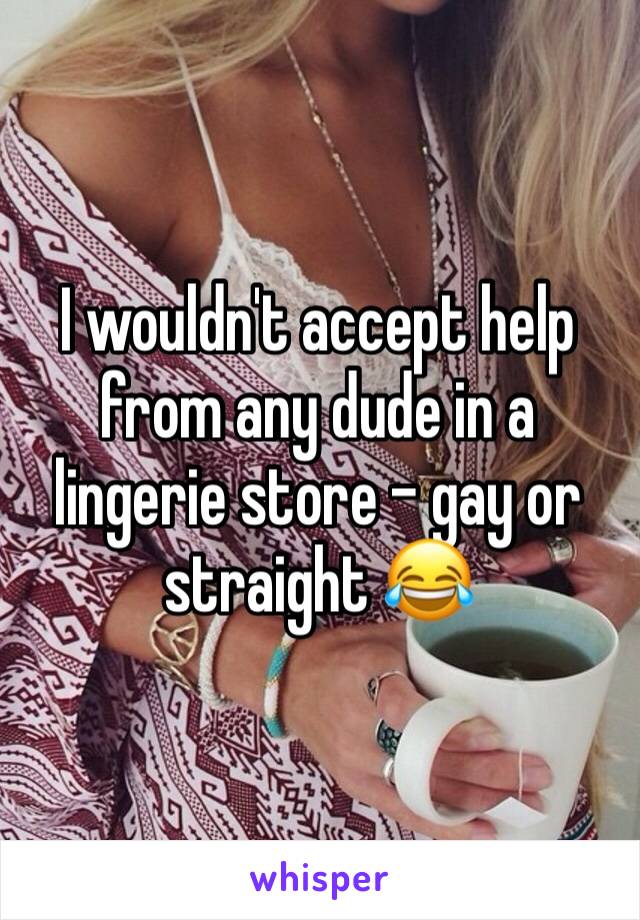 I wouldn't accept help from any dude in a lingerie store - gay or straight 😂