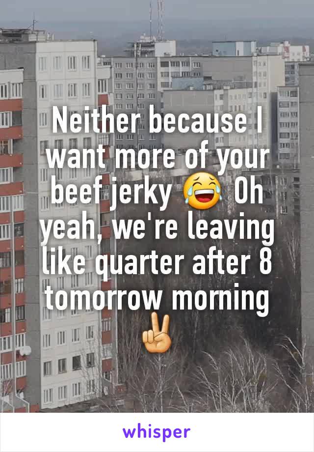 Neither because I want more of your beef jerky 😂 Oh yeah, we're leaving like quarter after 8 tomorrow morning ✌