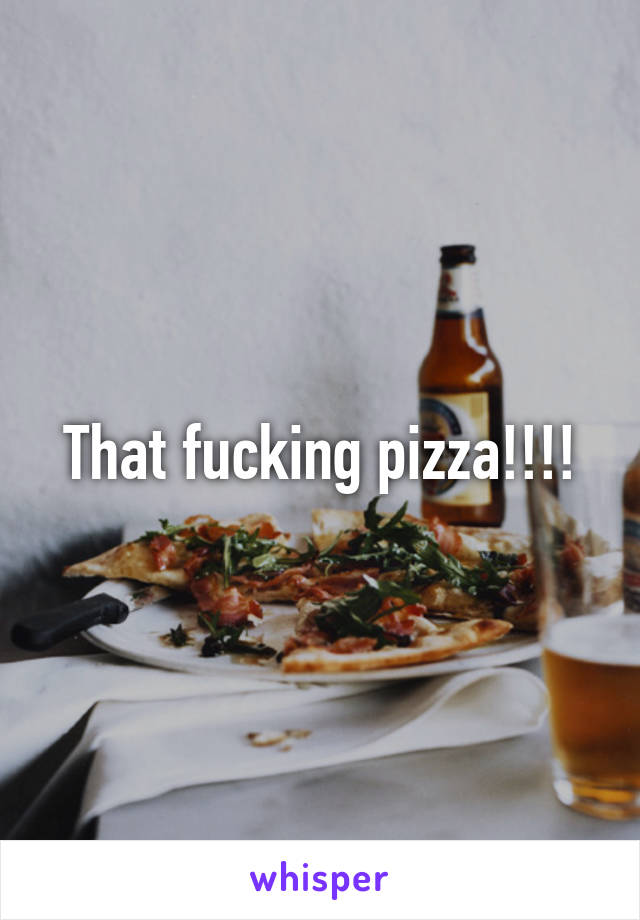 That fucking pizza!!!!