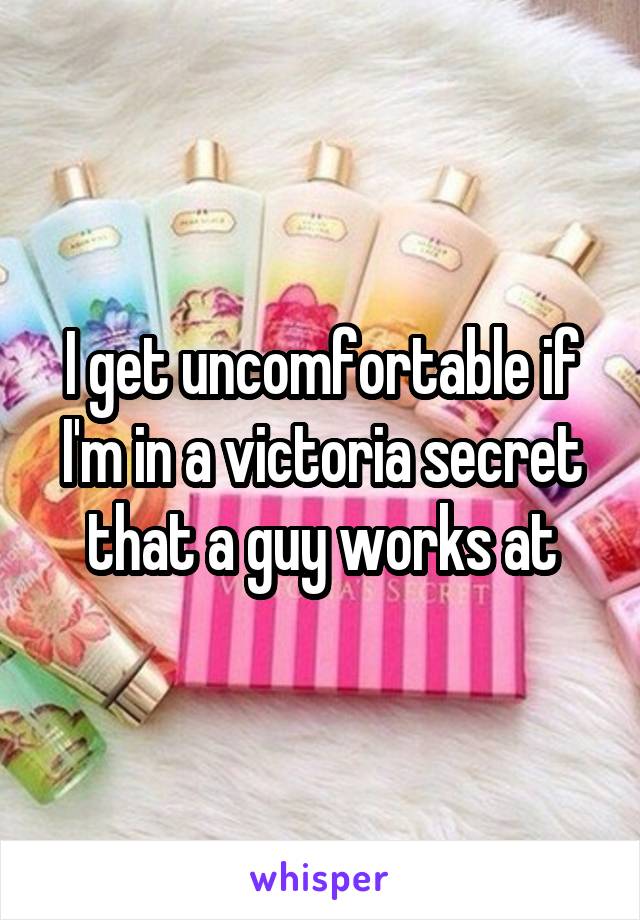 I get uncomfortable if I'm in a victoria secret that a guy works at
