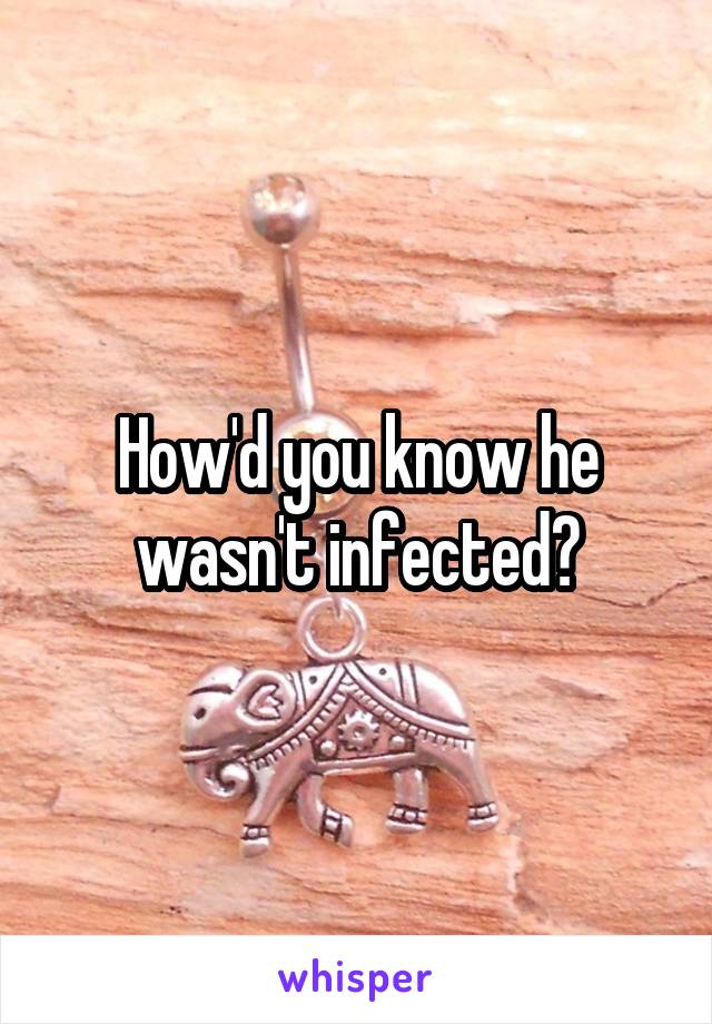 How'd you know he wasn't infected?