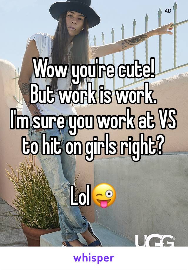 Wow you're cute! 
But work is work.
I'm sure you work at VS to hit on girls right? 

Lol😜