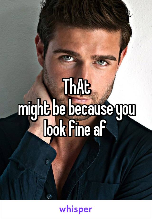 ThAt
might be because you look fine af 