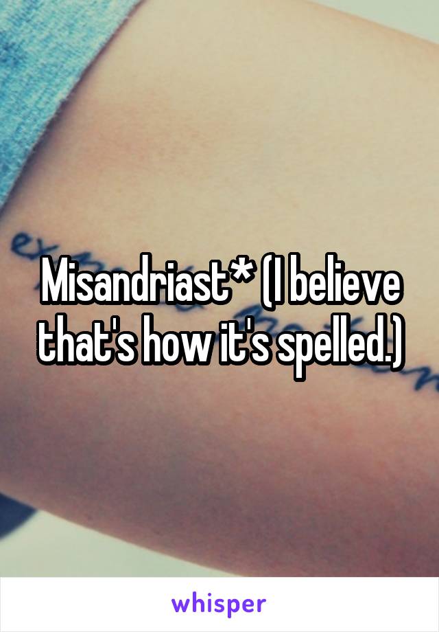 Misandriast* (I believe that's how it's spelled.)