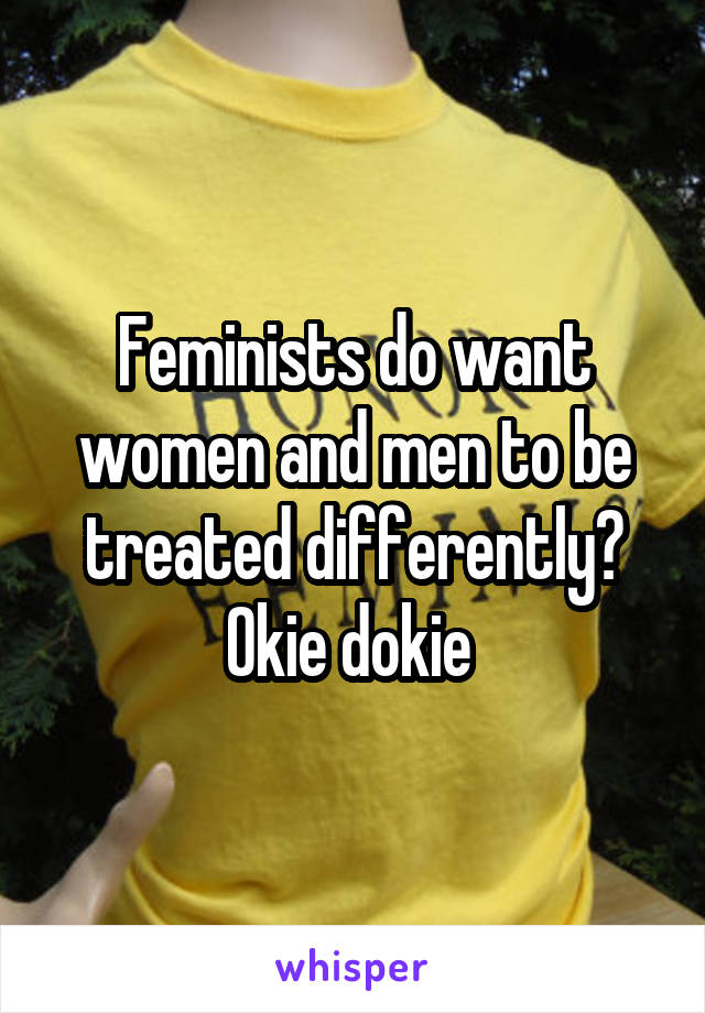 Feminists do want women and men to be treated differently? Okie dokie 