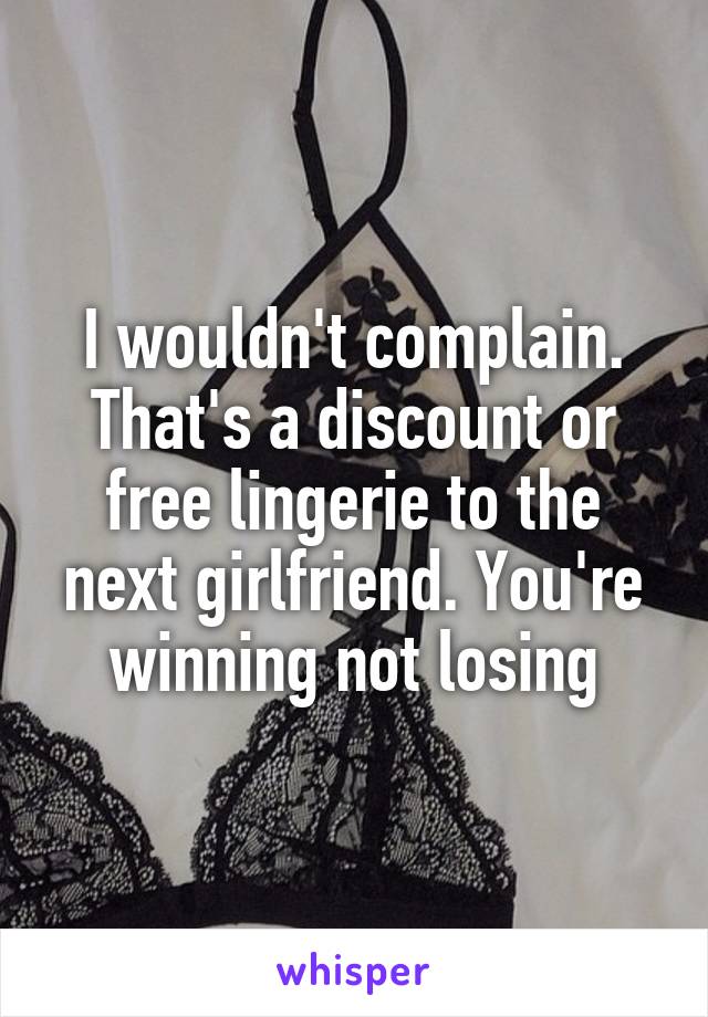 I wouldn't complain. That's a discount or free lingerie to the next girlfriend. You're winning not losing