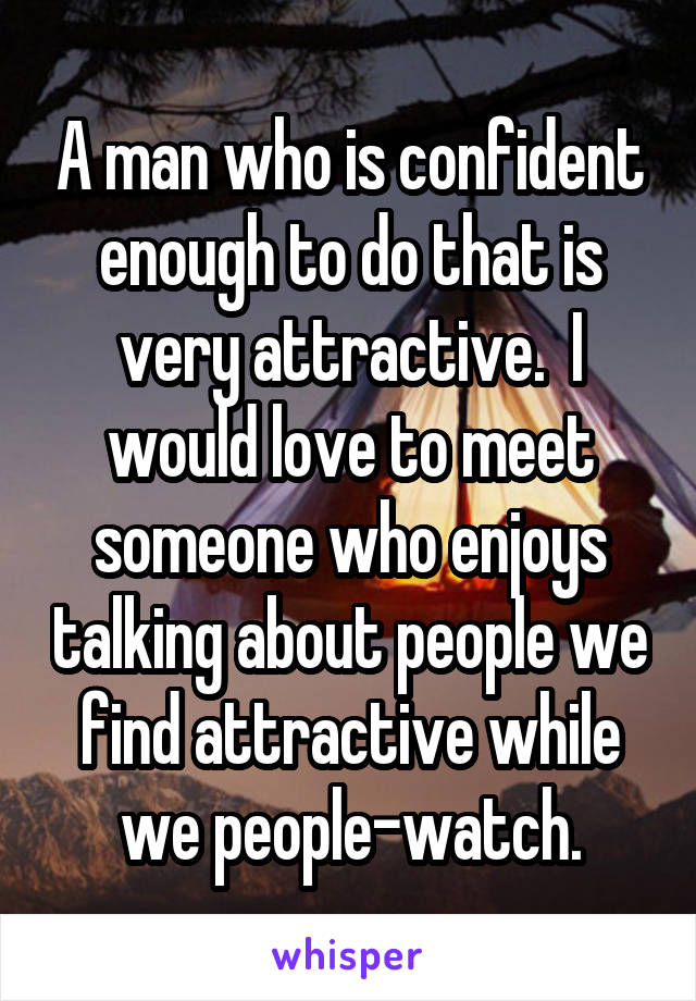 A man who is confident enough to do that is very attractive.  I would love to meet someone who enjoys talking about people we find attractive while we people-watch.