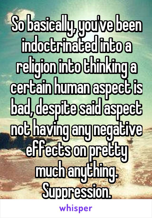 So basically, you've been indoctrinated into a religion into thinking a certain human aspect is bad, despite said aspect not having any negative effects on pretty much anything.
Suppression.