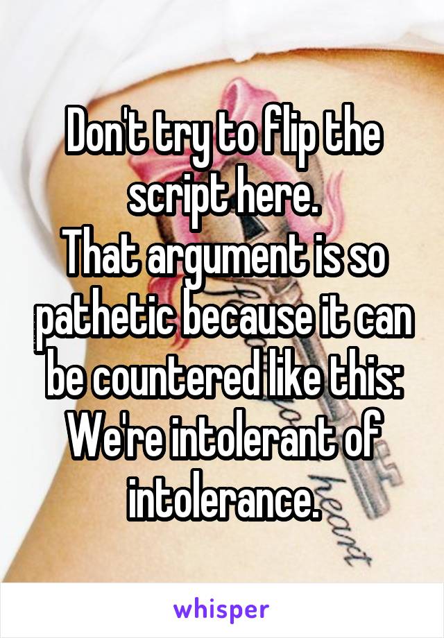 Don't try to flip the script here.
That argument is so pathetic because it can be countered like this: We're intolerant of intolerance.