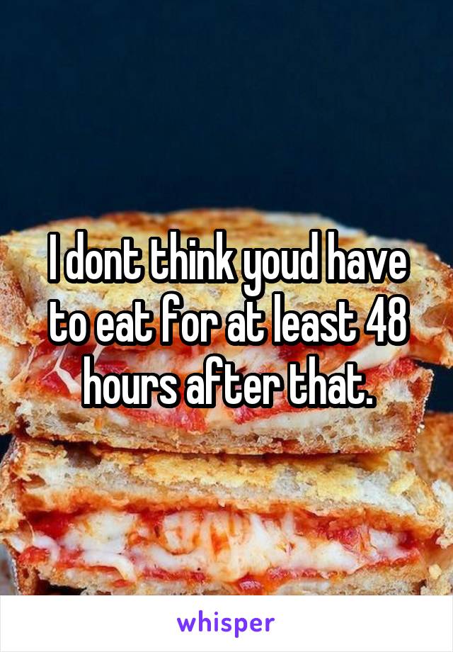  I dont think youd have to eat for at least 48 hours after that.