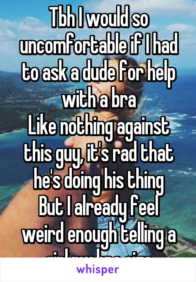 Tbh I would so uncomfortable if I had to ask a dude for help with a bra
Like nothing against this guy, it's rad that he's doing his thing
But I already feel weird enough telling a girl my bra size