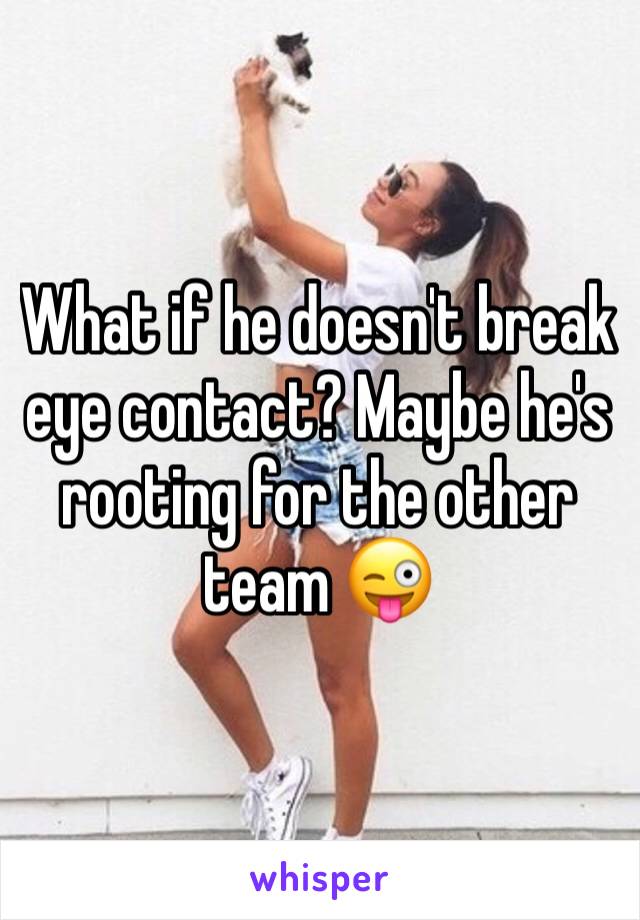 What if he doesn't break eye contact? Maybe he's rooting for the other team 😜