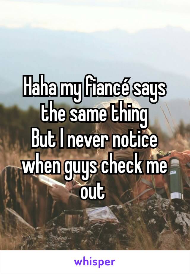 Haha my fiancé says the same thing
But I never notice when guys check me out 