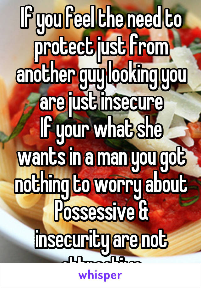 If you feel the need to protect just from another guy looking you are just insecure
If your what she wants in a man you got nothing to worry about
Possessive & insecurity are not attractive