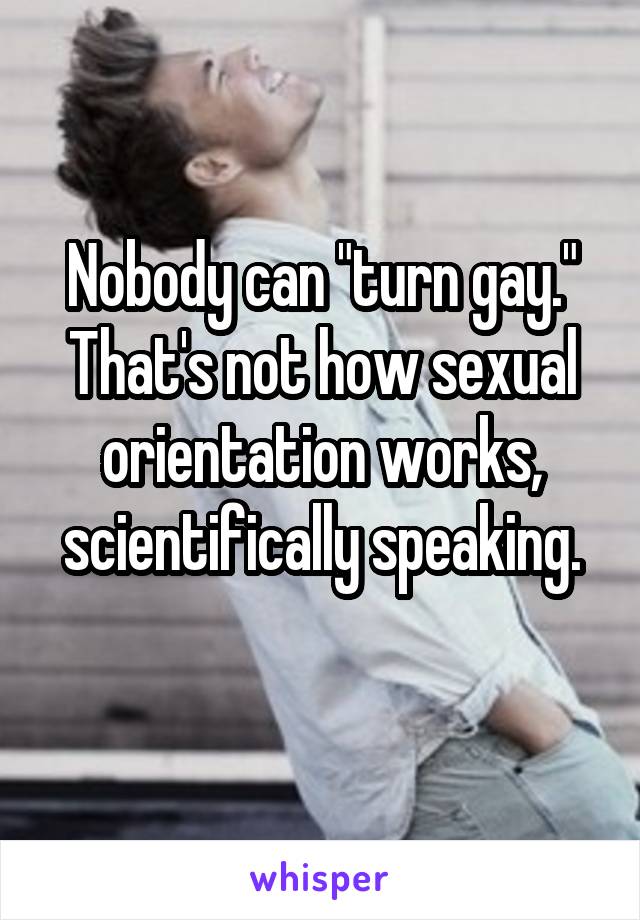 Nobody can "turn gay."
That's not how sexual orientation works, scientifically speaking.
