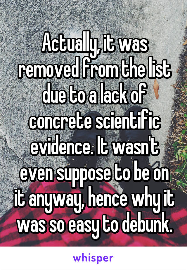 Actually, it was removed from the list due to a lack of concrete scientific evidence. It wasn't even suppose to be on it anyway, hence why it was so easy to debunk.