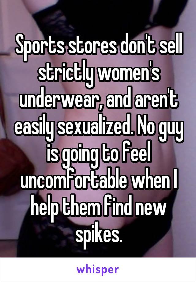 Sports stores don't sell strictly women's underwear, and aren't easily sexualized. No guy is going to feel uncomfortable when I help them find new spikes.