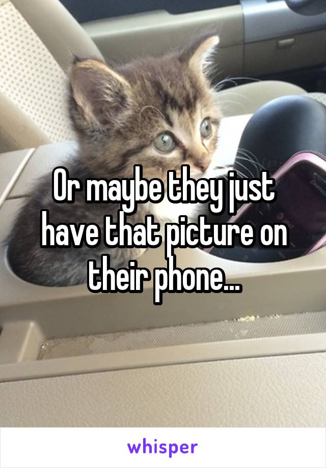 Or maybe they just have that picture on their phone...