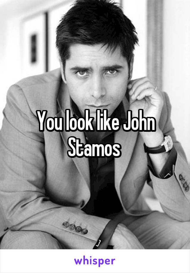 You look like John Stamos 