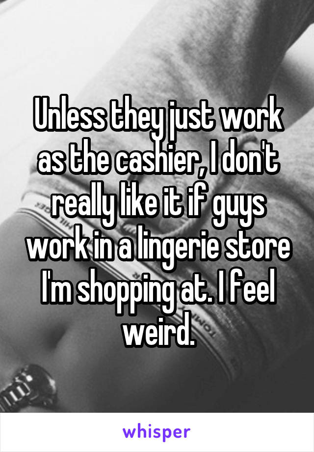 Unless they just work as the cashier, I don't really like it if guys work in a lingerie store I'm shopping at. I feel weird.