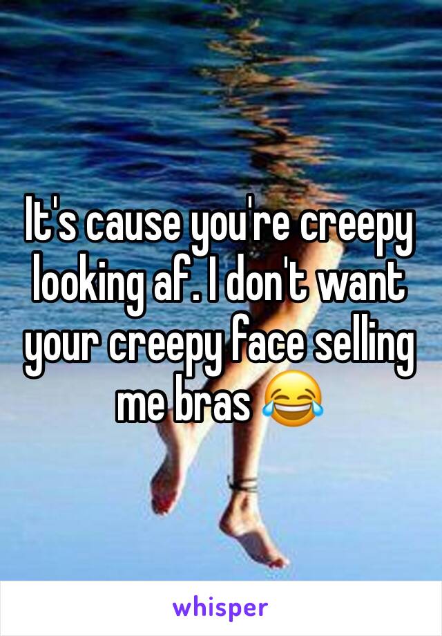 It's cause you're creepy looking af. I don't want your creepy face selling me bras 😂