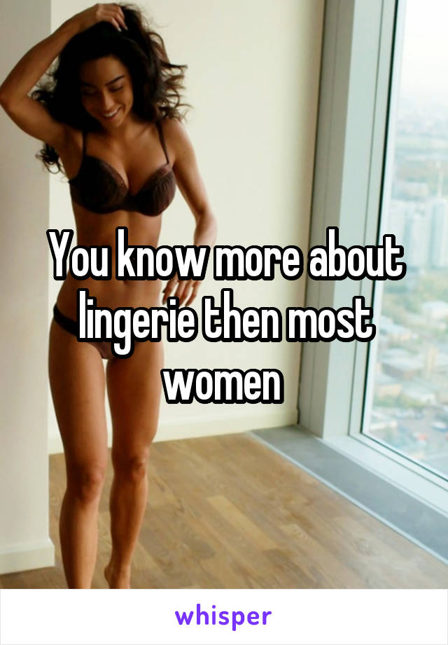 You know more about lingerie then most women 