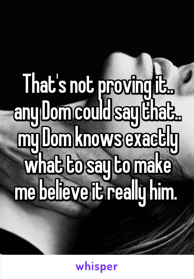 That's not proving it.. any Dom could say that.. my Dom knows exactly what to say to make me believe it really him. 