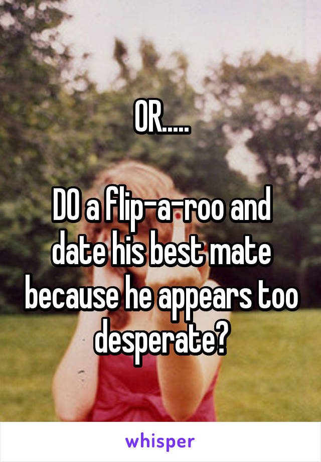 OR.....

DO a flip-a-roo and date his best mate because he appears too desperate?
