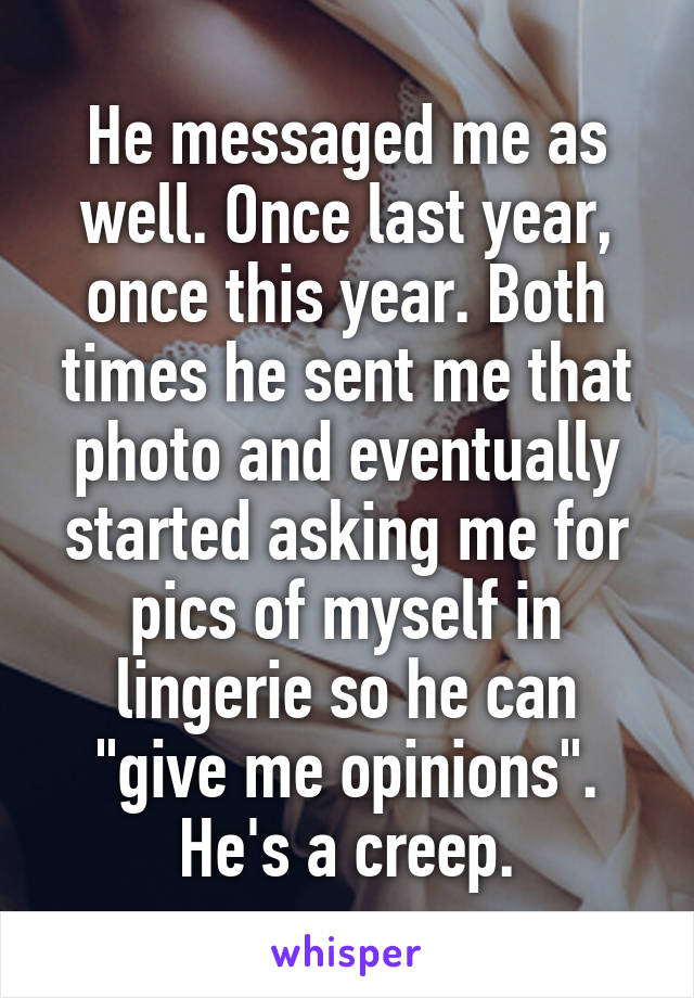 He messaged me as well. Once last year, once this year. Both times he sent me that photo and eventually started asking me for pics of myself in lingerie so he can "give me opinions". He's a creep.